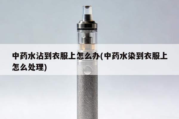 中藥水沾到衣服上怎麼辦(中藥水染到衣服上怎麼處理)
