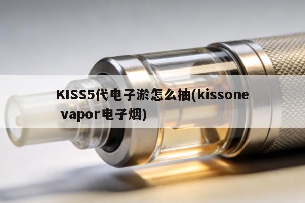 KISS5代電子煙怎麼抽(kissone vapor電子煙)