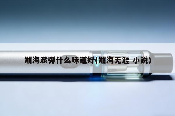 媚海煙彈什麼味道好(媚海無涯 小說)