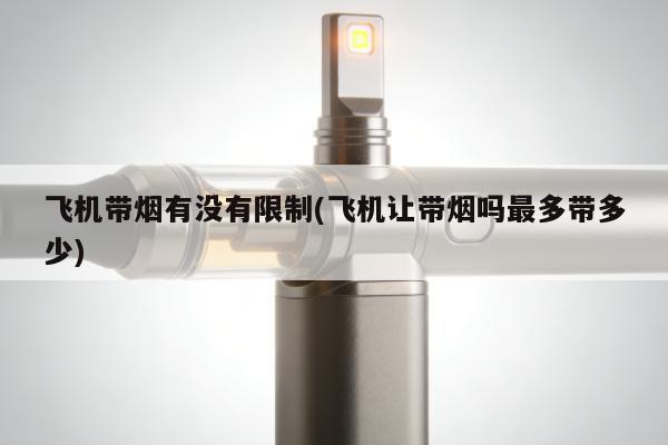 飛機帶煙有沒有限制(飛機讓帶煙嗎最多帶多少)