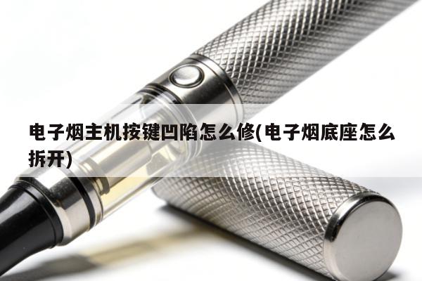 電子煙主機按鍵凹陷怎麼修(電子煙底座怎麼拆開)