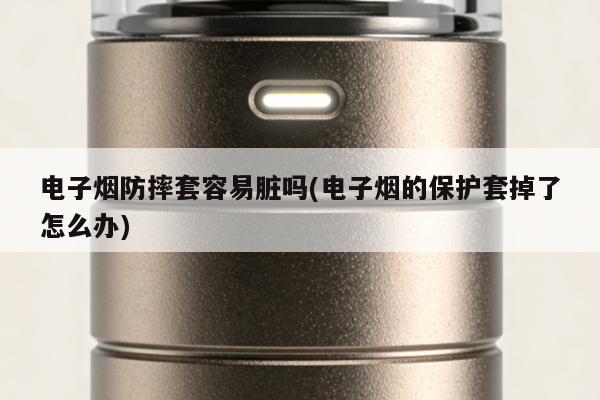 電子煙防摔套容易臟嗎(電子煙的保護套掉了怎麼辦)