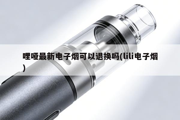 哩啞最新電子煙可以退換嗎(lili電子煙)
