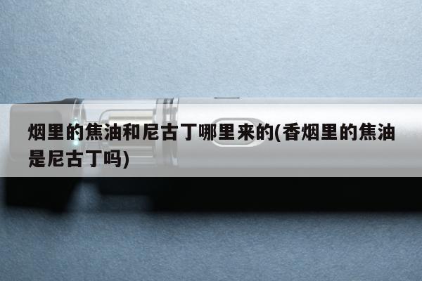 煙裏的焦油和尼古丁哪裏來的(香煙裏的焦油是尼古丁嗎)
