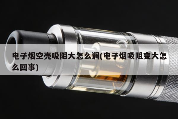 電子煙空殼吸阻大怎麼調(電子煙吸阻變大怎麼回事)