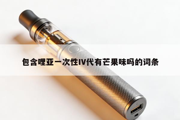 包含哩亞一次性IV代有芒果味嗎的詞條