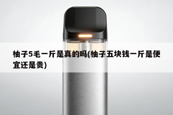 柚子5毛一斤是真的嗎(柚子五塊錢一斤是便宜還是貴)
