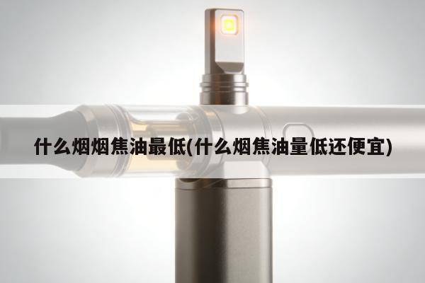 什麼煙煙焦油最低(什麼煙焦油量低還便宜)