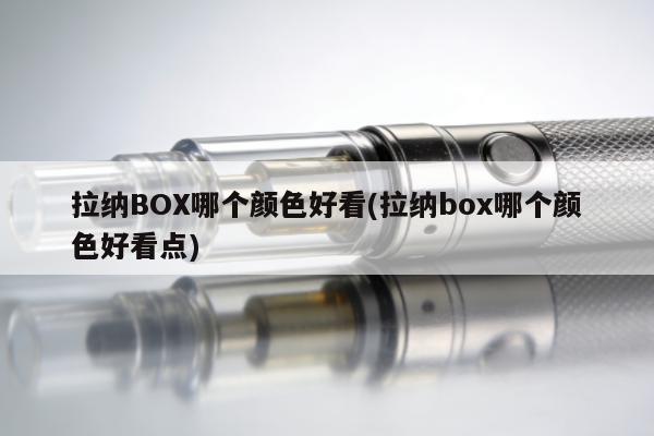 拉納BOX哪個顏色好看(拉納box哪個顏色好看點)