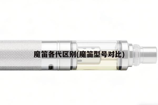 魔笛各代區別(魔笛型號對比)