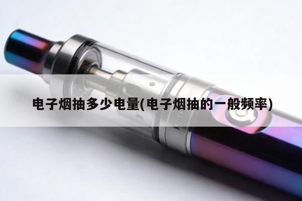 電子煙抽多少電量(電子煙抽的一般頻率)