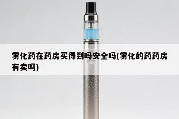 霧化藥在藥房買得到嗎安全嗎(霧化的藥藥房有賣嗎)