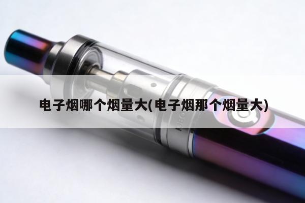 電子煙哪個煙量大(電子煙那個煙量大)