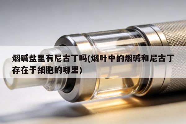 煙堿鹽裏有尼古丁嗎(煙葉中的煙堿和尼古丁存在於細胞的哪裏)