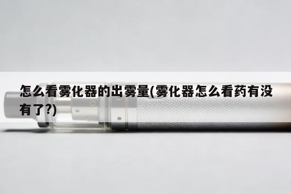 怎麼看霧化器的出霧量(霧化器怎麼看藥有沒有了?)