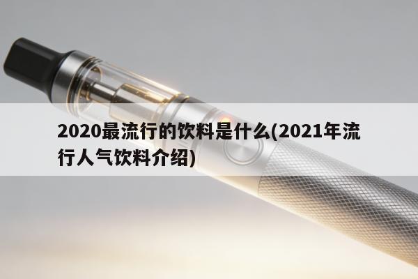 2020最流行的飲料是什麼(2021年流行人氣飲料介紹)