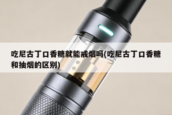 吃尼古丁口香糖就能戒煙嗎(吃尼古丁口香糖和抽煙的區別)