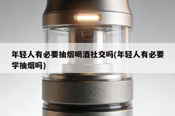 年輕人有必要抽煙喝酒社交嗎(年輕人有必要學抽煙嗎)