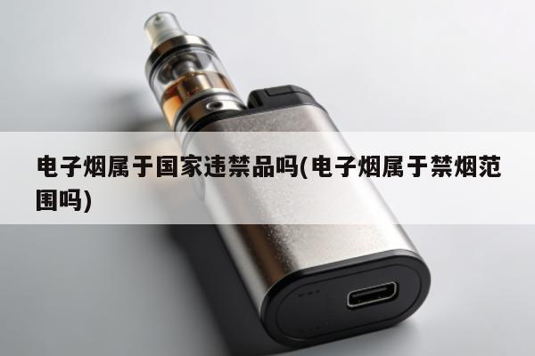 電子煙屬於國家違禁品嗎(電子煙屬於禁煙範圍嗎)