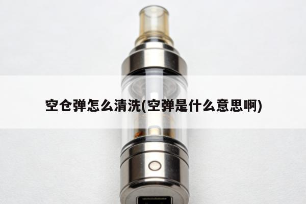 空倉彈怎麼清洗(空彈是什麼意思啊)