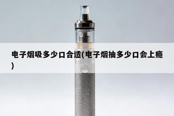 電子煙吸多少口合適(電子煙抽多少口會上癮)