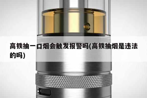 高鐵抽一口煙會觸發報警嗎(高鐵抽煙是違法的嗎)