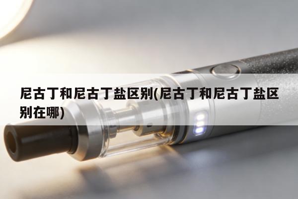 尼古丁和尼古丁鹽區別(尼古丁和尼古丁鹽區別在哪)