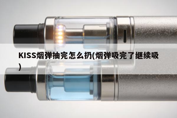 KISS煙彈抽完怎麼扔(煙彈吸完了繼續吸)