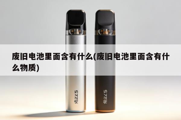 廢舊電池裏面含有什麼(廢舊電池裏面含有什麼物質)
