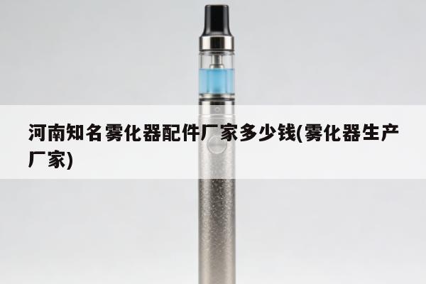 河南知名霧化器配件廠家多少錢(霧化器生產廠家)