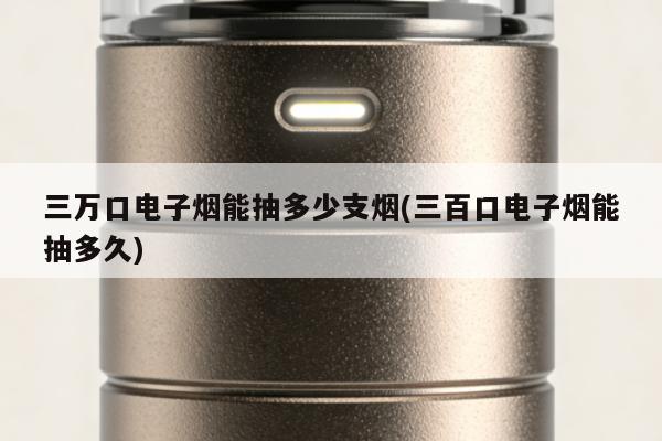 三萬口電子煙能抽多少支煙(三百口電子煙能抽多久)