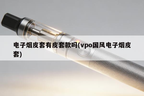 電子煙皮套有皮套款嗎(vpo國風電子煙皮套)