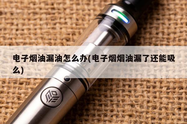 電子煙油漏油怎麼辦(電子煙煙油漏了還能吸麼)
