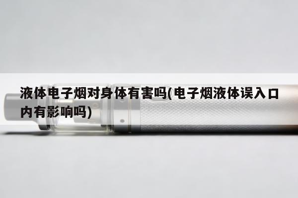 液體電子煙對身體有害嗎(電子煙液體誤入口內有影響嗎)