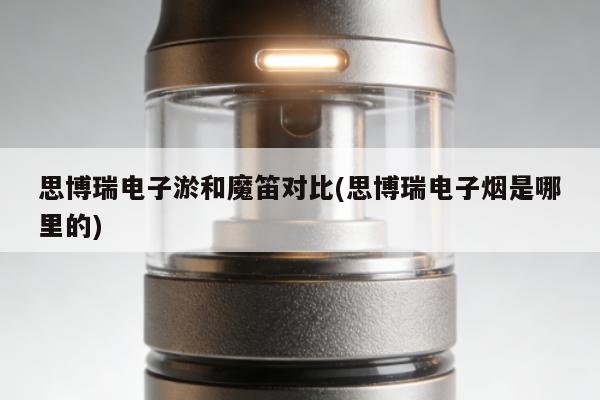 思博瑞電子煙和魔笛對比(思博瑞電子煙是哪裏的)