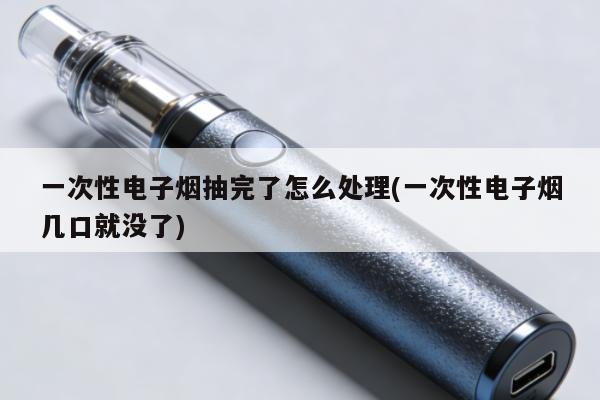 一次性電子煙抽完了怎麼處理(一次性電子煙幾口就沒了)