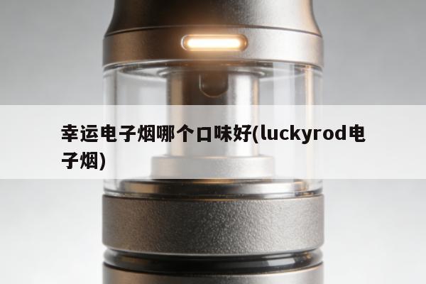 幸運電子煙哪個口味好(luckyrod電子煙)