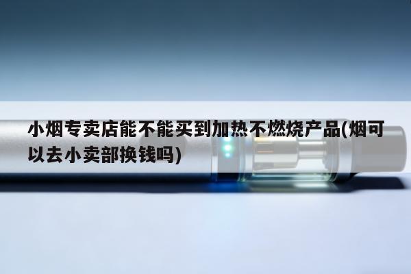 小煙專賣店能不能買到加熱不燃燒產品(煙可以去小賣部換錢嗎)