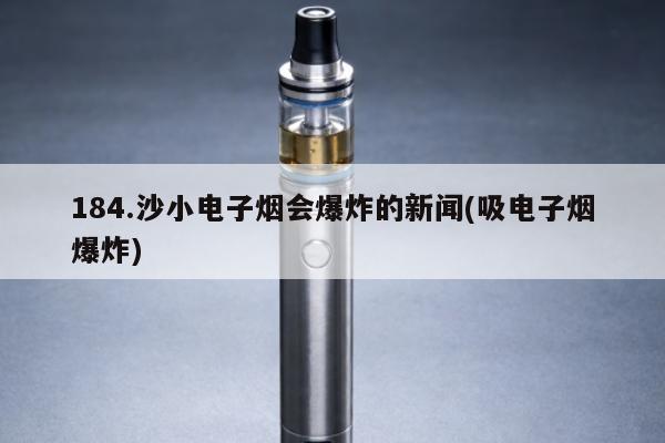 184.沙小電子煙會爆炸的新聞(吸電子煙爆炸)