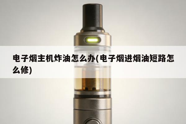電子煙主機炸油怎麼辦(電子煙進煙油短路怎麼修)
