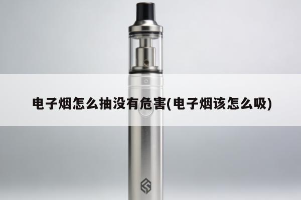 電子煙怎麼抽沒有危害(電子煙該怎麼吸)
