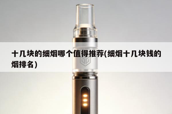 十幾塊的細煙哪個值得推薦(細煙十幾塊錢的煙排名)
