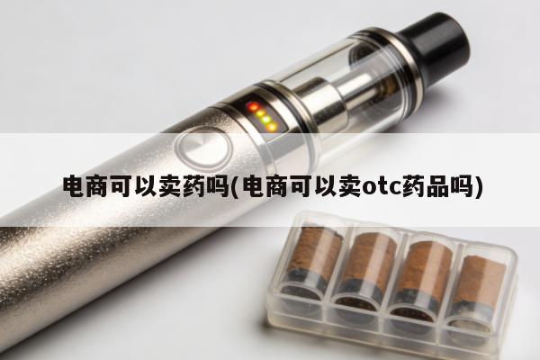 電商可以賣藥嗎(電商可以賣otc藥品嗎)