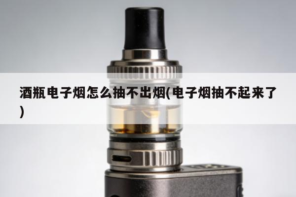 酒瓶電子煙怎麼抽不出煙(電子煙抽不起來了)