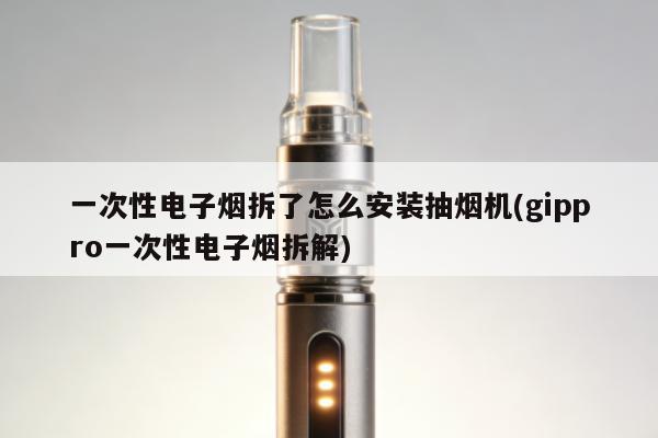 一次性電子煙拆了怎麼安裝抽煙機(gippro一次性電子煙拆解)