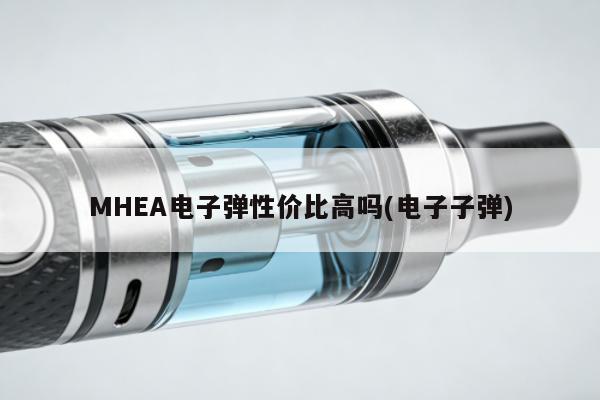 MHEA電子彈性價比高嗎(電子子彈)