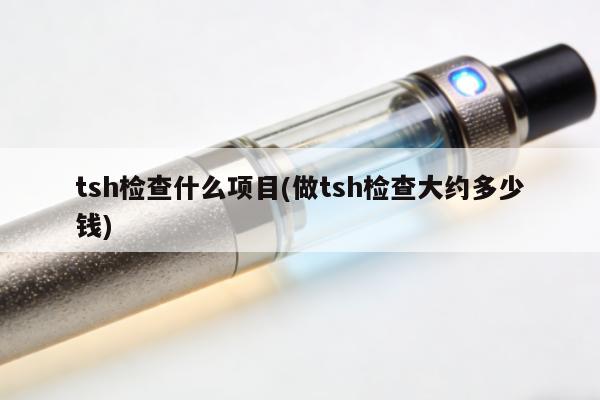 tsh檢查什麼項目(做tsh檢查大約多少錢)