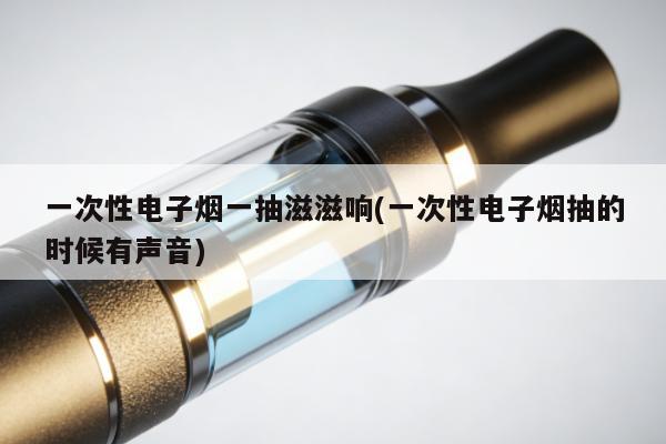 一次性電子煙一抽滋滋響(一次性電子煙抽的時候有聲音)
