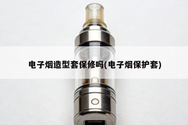 電子煙造型套保修嗎(電子煙保護套)