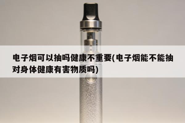 電子煙可以抽嗎健康不重要(電子煙能不能抽對身體健康有害物質嗎)